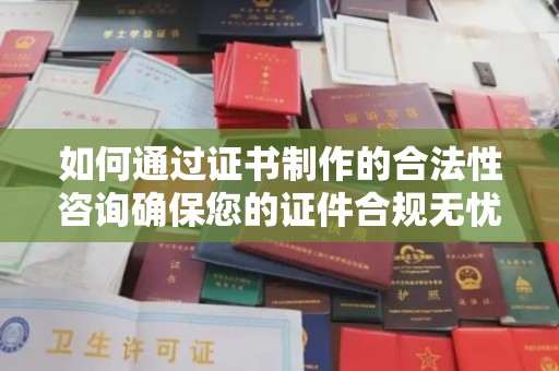 汉中如何通过证书制作的合法性咨询确保您的证件合规无忧