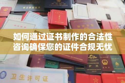 全州如何通过证书制作的合法性咨询确保您的证件合规无忧